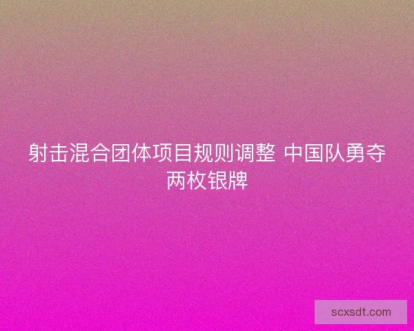 射击混合团体项目规则调整 中国队勇夺两枚银牌